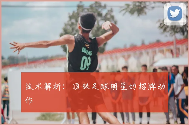 技术解析：顶级足球明星的招牌动作