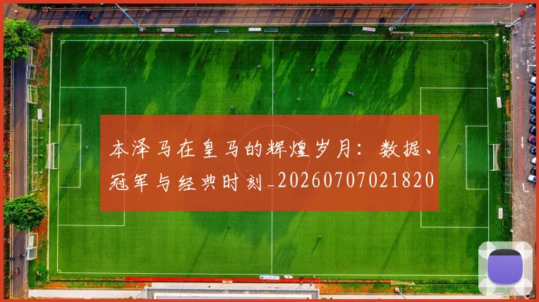 本泽马在皇马的辉煌岁月：数据、冠军与经典时刻_20260707021820