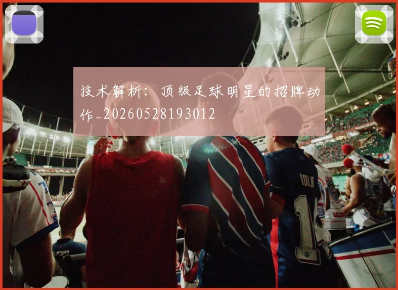 技术解析：顶级足球明星的招牌动作_20260528193012