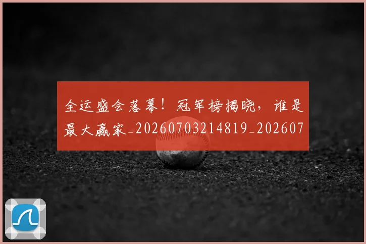 全运盛会落幕!冠军榜揭晓,谁是最大赢家_20260703214819_20260718004446