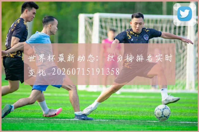 世界杯最新动态:积分榜排名实时变化_20260715191358