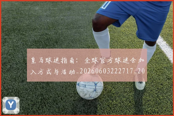 皇马球迷指南:全球官方球迷会加入方式与活动_20260603222717_20260710003648