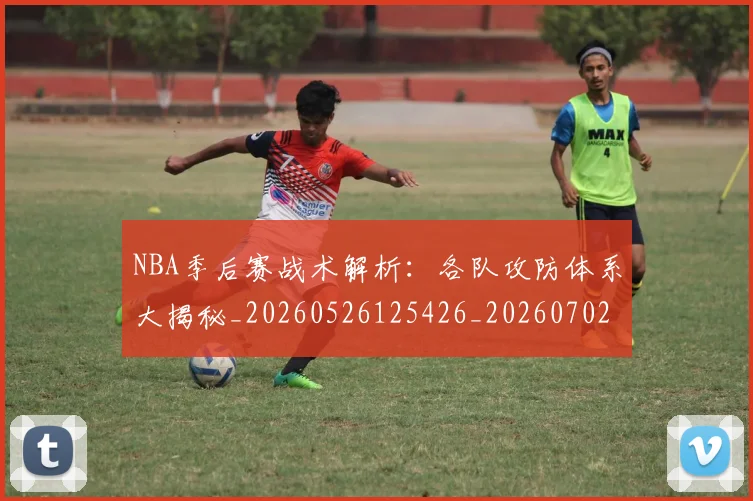 NBA季后赛战术解析:各队攻防体系大揭秘_20260526125426_20260702164839