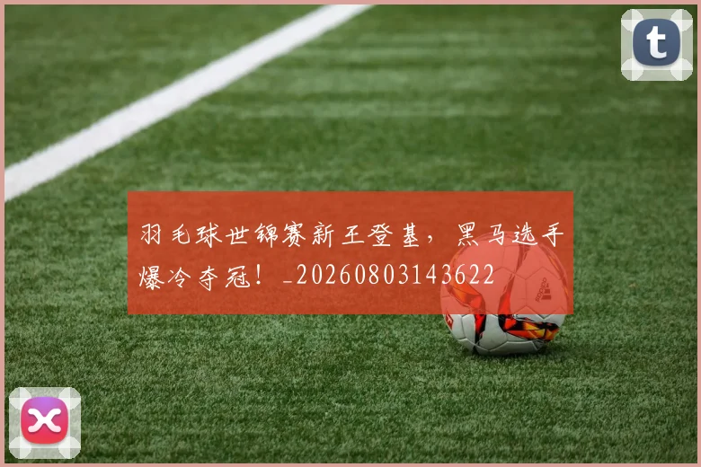 羽毛球世锦赛新王登基，黑马选手爆冷夺冠！_20260803143622