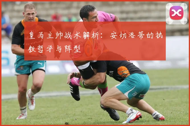 皇马主帅战术解析:安切洛蒂的执教哲学与阵型