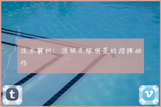 技术解析：顶级足球明星的招牌动作