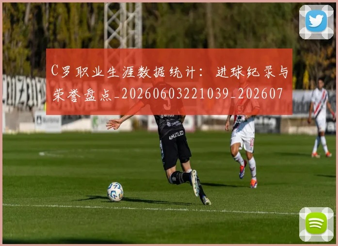 C罗职业生涯数据统计:进球纪录与荣誉盘点_20260603221039_20260701213947_20260712053050