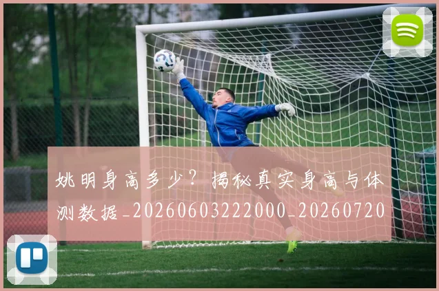 姚明身高多少？揭秘真实身高与体测数据_20260603222000_20260720192437