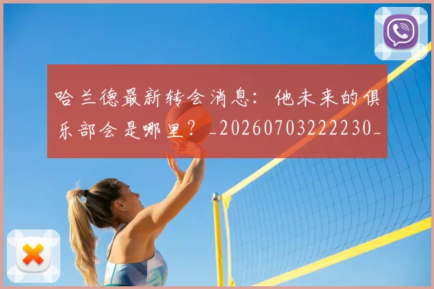 哈兰德最新转会消息:他未来的俱乐部会是哪里?_20260703222230_20260722145634