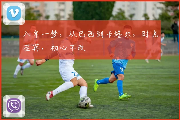 八年一梦,从巴西到卡塔尔,时光荏苒,初心不改