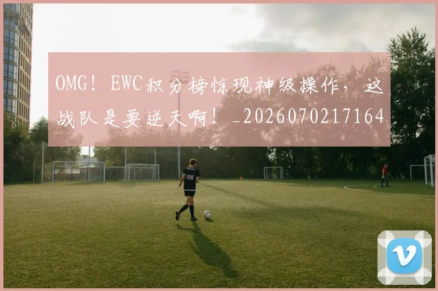 OMG!EWC积分榜惊现神级操作,这战队是要逆天啊!_20260702171643