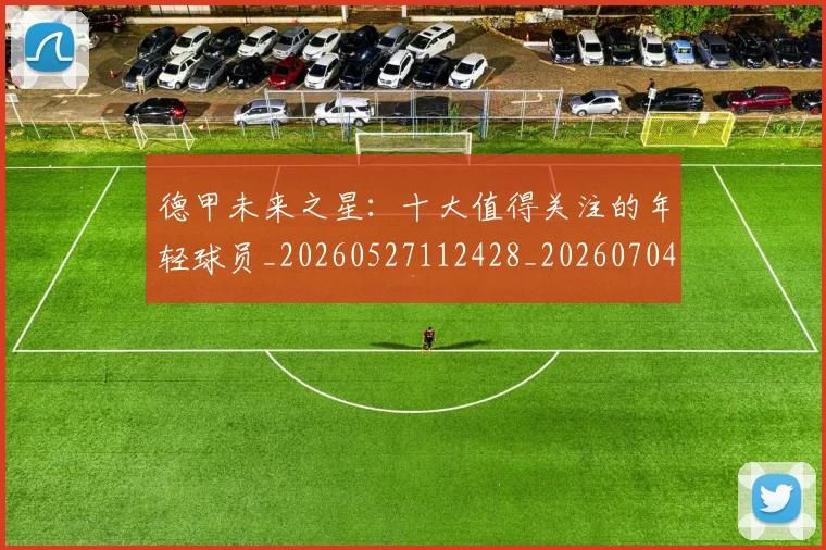 德甲未来之星:十大值得关注的年轻球员_20260527112428_20260704173225