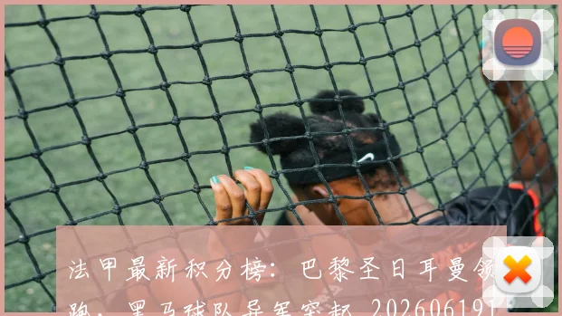 法甲最新积分榜:巴黎圣日耳曼领跑,黑马球队异军突起_20260619163759_20260707153516