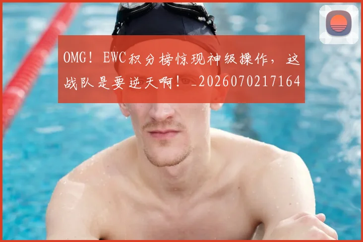 OMG！EWC积分榜惊现神级操作，这战队是要逆天啊！_20260702171643
