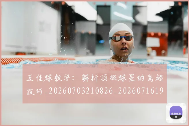 五佳球教学:解析顶级球星的高超技巧_20260703210826_20260716192928