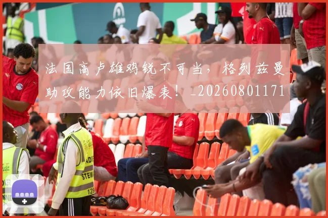 法国高卢雄鸡锐不可当,格列兹曼助攻能力依旧爆表!_20260801171137