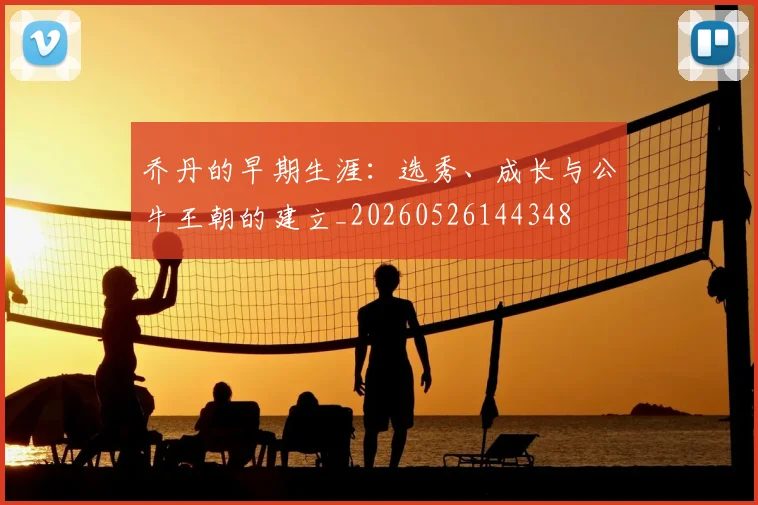乔丹的早期生涯:选秀、成长与公牛王朝的建立_20260526144348