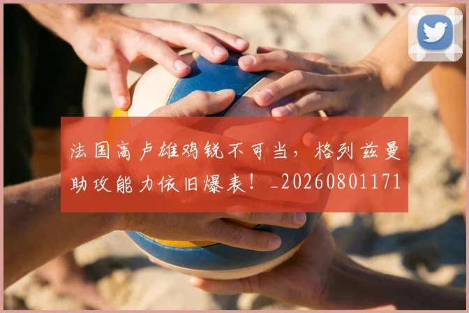 法国高卢雄鸡锐不可当,格列兹曼助攻能力依旧爆表!_20260801171137