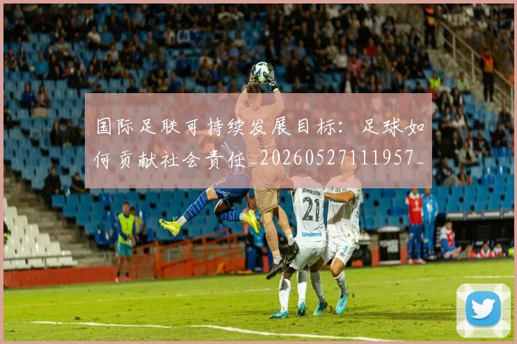 国际足联可持续发展目标:足球如何贡献社会责任_20260527111957_20260719170130
