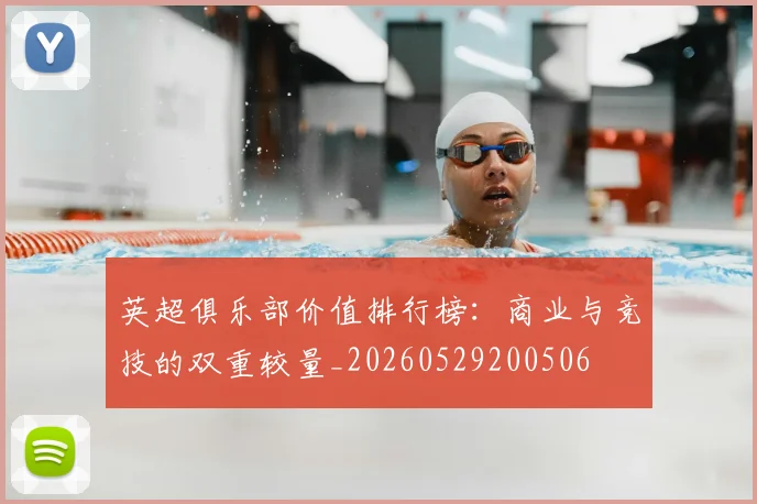 英超俱乐部价值排行榜:商业与竞技的双重较量_20260529200506