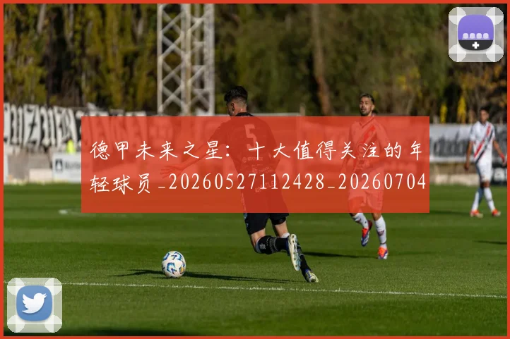 德甲未来之星:十大值得关注的年轻球员_20260527112428_20260704173225