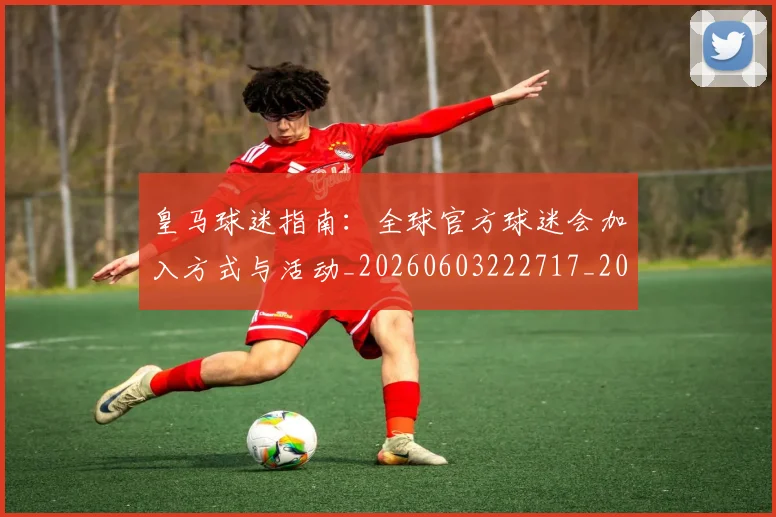 皇马球迷指南:全球官方球迷会加入方式与活动_20260603222717_20260710003648