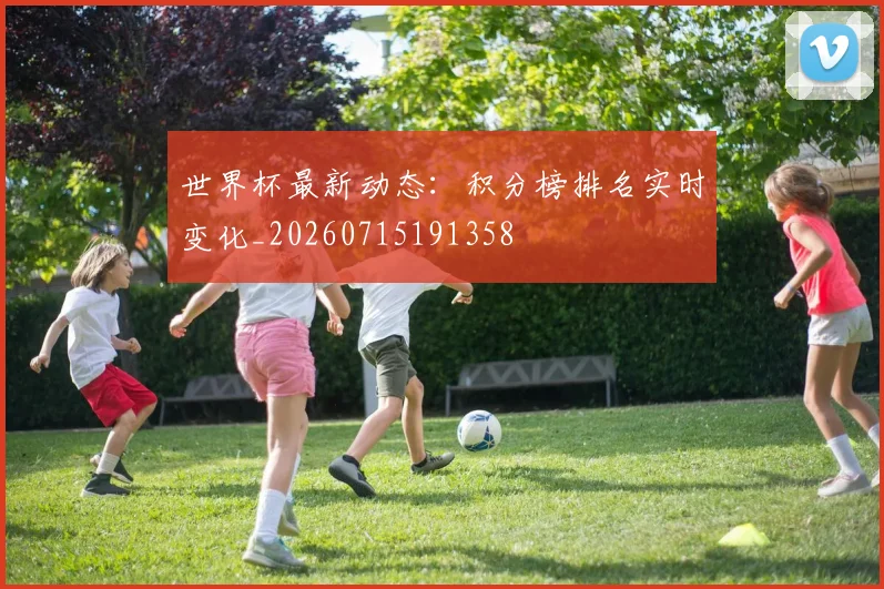 世界杯最新动态:积分榜排名实时变化_20260715191358