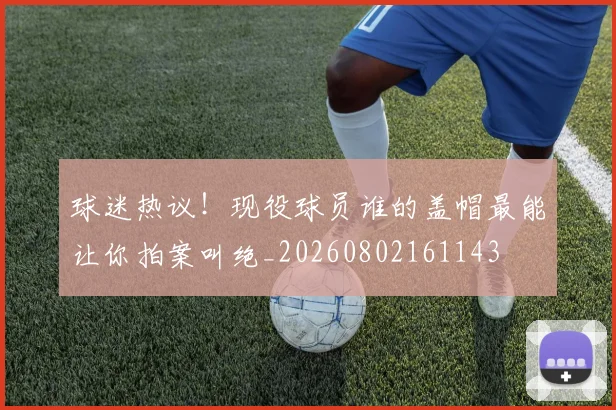 球迷热议!现役球员谁的盖帽最能让你拍案叫绝_20260802161143