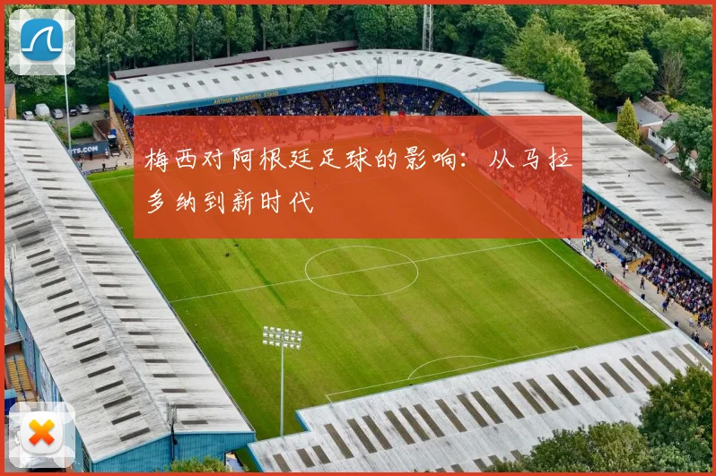 梅西对阿根廷足球的影响:从马拉多纳到新时代