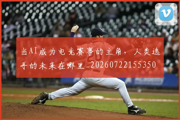 当AI成为电竞赛事的主角，人类选手的未来在哪里_20260722155350