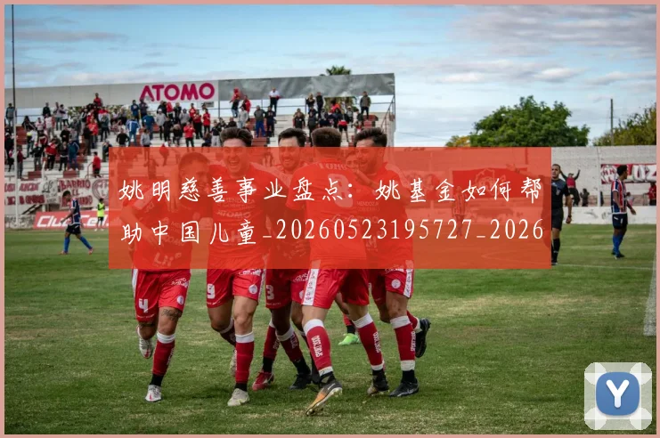 姚明慈善事业盘点：姚基金如何帮助中国儿童_20260523195727_20260703232824