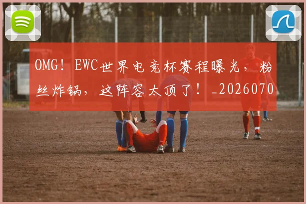 OMG!EWC世界电竞杯赛程曝光,粉丝炸锅,这阵容太顶了!_20260702171641