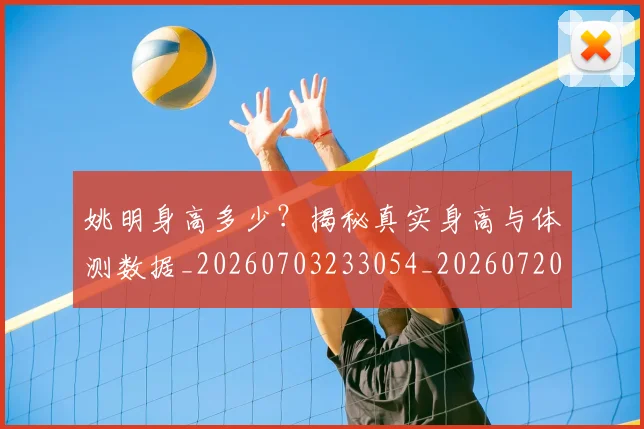 姚明身高多少？揭秘真实身高与体测数据_20260703233054_20260720192439