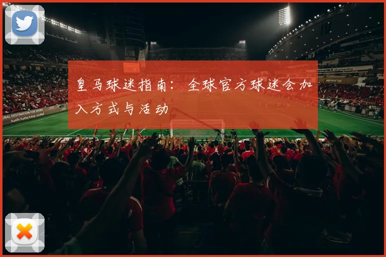 皇马球迷指南:全球官方球迷会加入方式与活动
