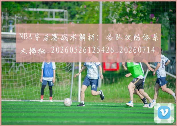 NBA季后赛战术解析：各队攻防体系大揭秘_20260526125426_20260714211447