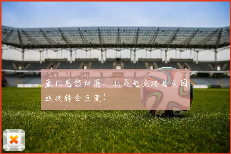 豪门恩怨纠葛,北美电竞格局或因这次转会巨变!