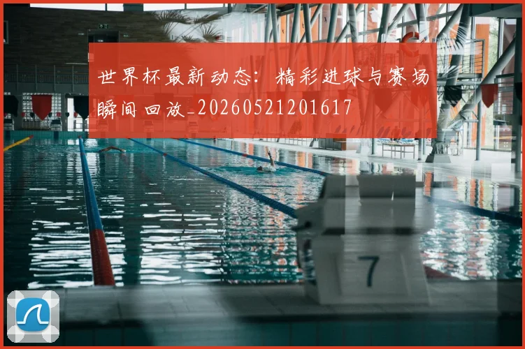 世界杯最新动态:精彩进球与赛场瞬间回放_20260521201617
