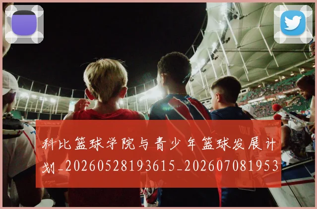 科比篮球学院与青少年篮球发展计划_20260528193615_20260708195339_20260802165522