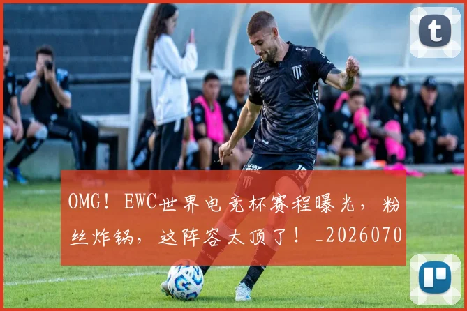 OMG！EWC世界电竞杯赛程曝光，粉丝炸锅，这阵容太顶了！_20260702171641