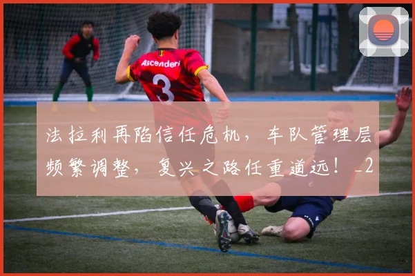 法拉利再陷信任危机，车队管理层频繁调整，复兴之路任重道远！_20260707152956