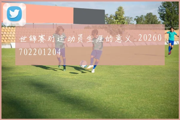 世锦赛对运动员生涯的意义_20260702201204