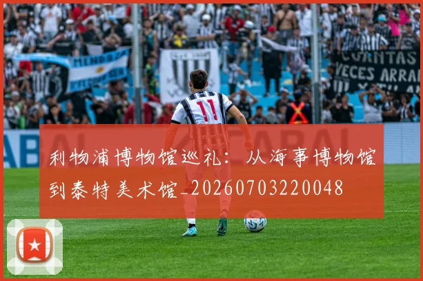 利物浦博物馆巡礼：从海事博物馆到泰特美术馆_20260703220048