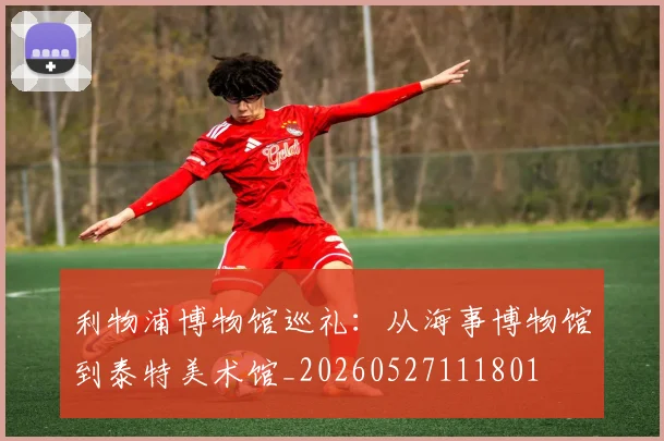 利物浦博物馆巡礼：从海事博物馆到泰特美术馆_20260527111801