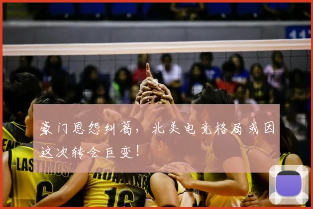 豪门恩怨纠葛,北美电竞格局或因这次转会巨变!