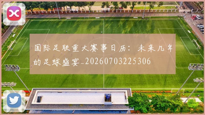 国际足联重大赛事日历：未来几年的足球盛宴_20260703225306