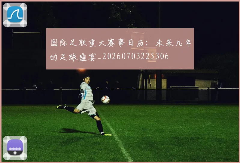 国际足联重大赛事日历:未来几年的足球盛宴_20260703225306
