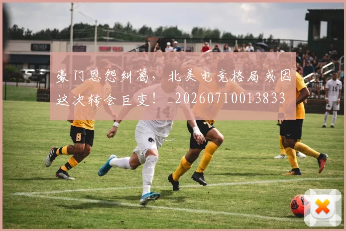 豪门恩怨纠葛,北美电竞格局或因这次转会巨变!_20260710013833