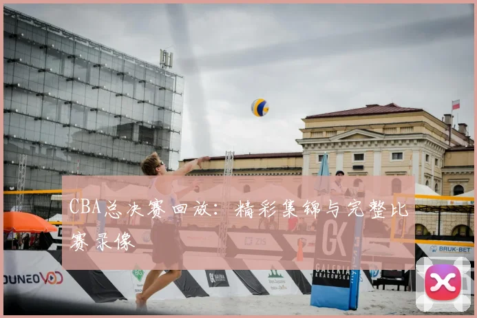 CBA总决赛回放:精彩集锦与完整比赛录像